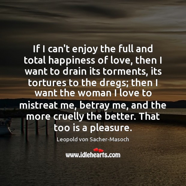 If I can’t enjoy the full and total happiness of love, then Leopold von Sacher-Masoch Picture Quote
