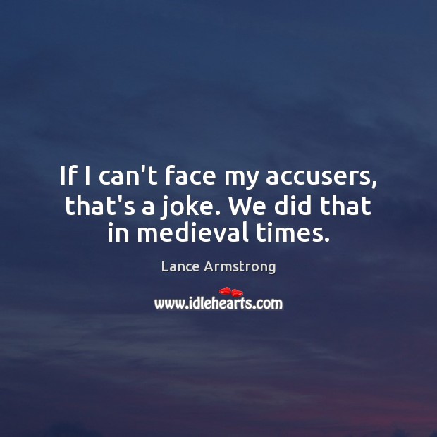 If I can’t face my accusers, that’s a joke. We did that in medieval times. Image