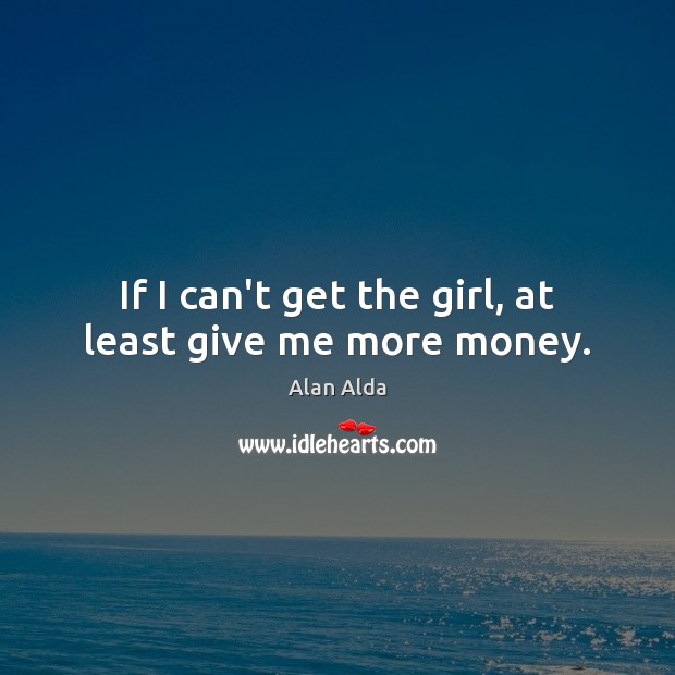 If I can’t get the girl, at least give me more money. Alan Alda Picture Quote