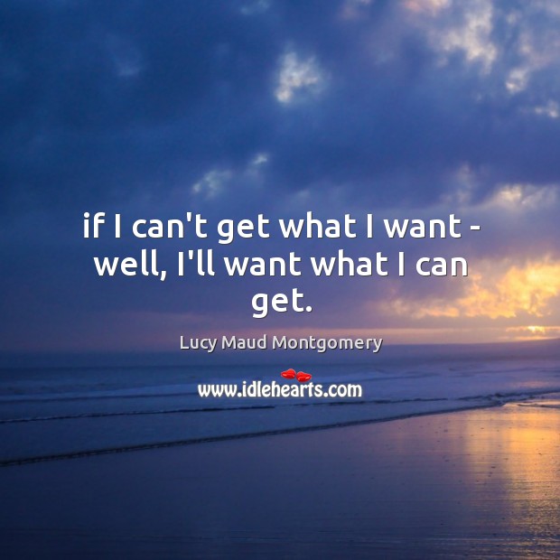If I can’t get what I want – well, I’ll want what I can get. Lucy Maud Montgomery Picture Quote