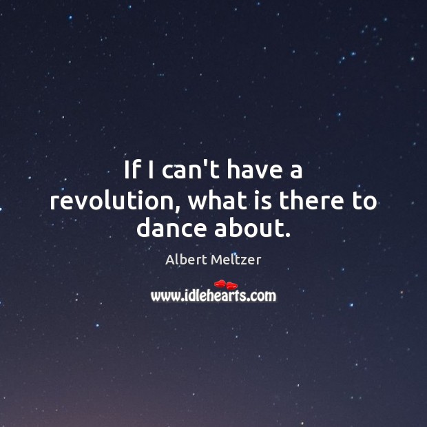 If I can’t have a revolution, what is there to dance about. Albert Meltzer Picture Quote