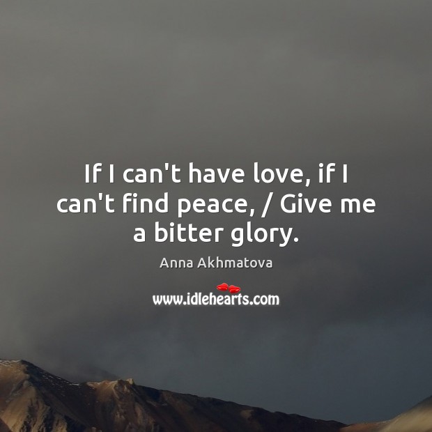 If I can’t have love, if I can’t find peace, / Give me a bitter glory. Anna Akhmatova Picture Quote