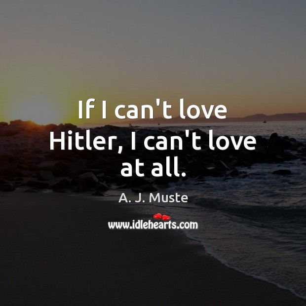 If I can’t love Hitler, I can’t love at all. A. J. Muste Picture Quote