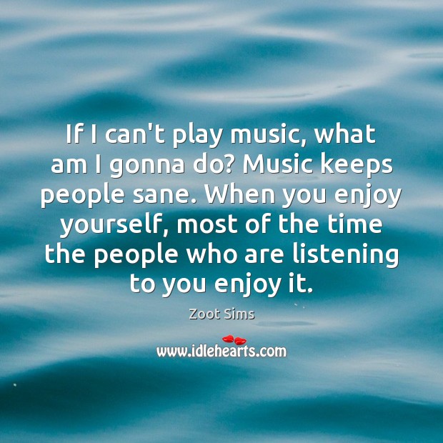 If I can’t play music, what am I gonna do? Music keeps Zoot Sims Picture Quote