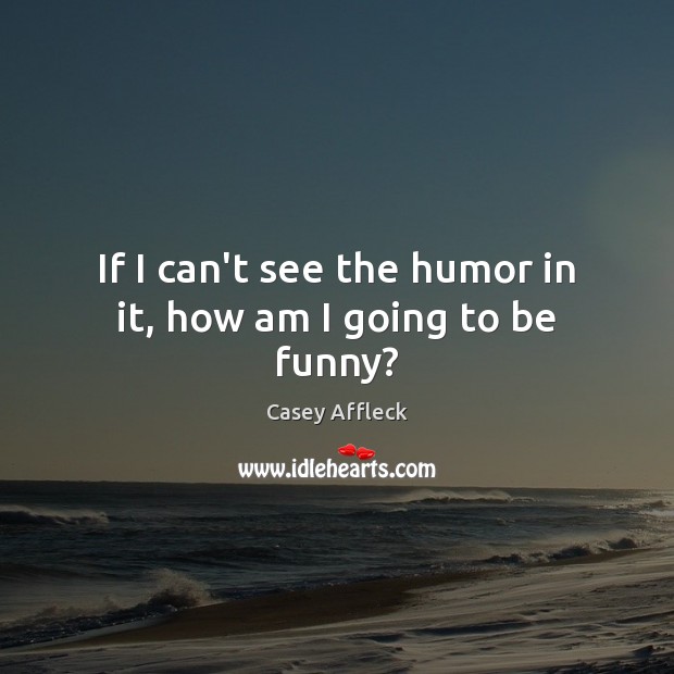 If I can’t see the humor in it, how am I going to be funny? Casey Affleck Picture Quote