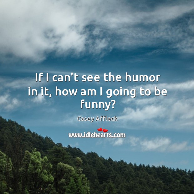 If I can’t see the humor in it, how am I going to be funny? Image