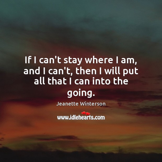 If I can’t stay where I am, and I can’t, then I will put all that I can into the going. Jeanette Winterson Picture Quote