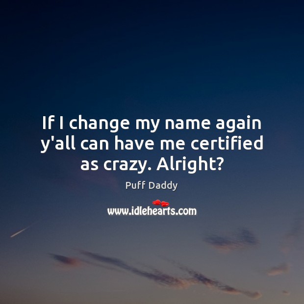 If I change my name again y’all can have me certified as crazy. Alright? Puff Daddy Picture Quote