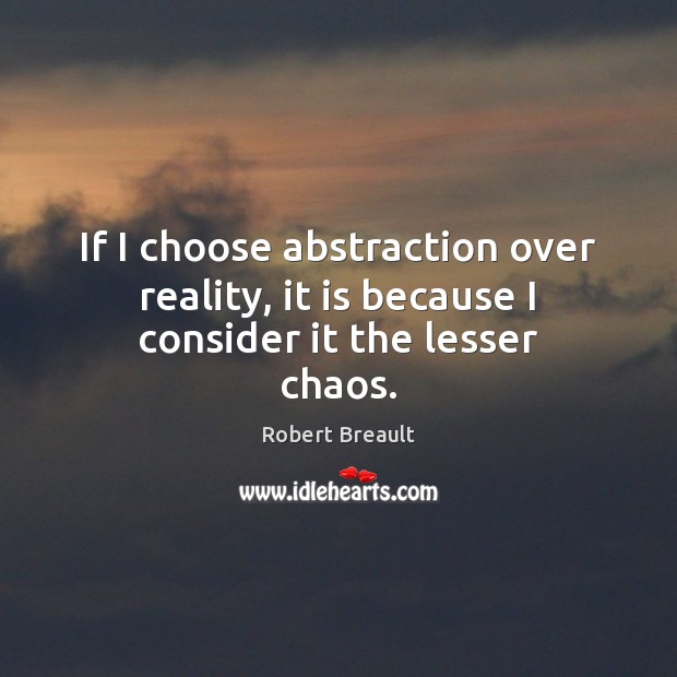 If I choose abstraction over reality, it is because I consider it the lesser chaos. Image