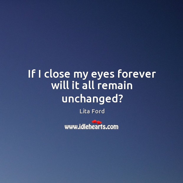 If I close my eyes forever will it all remain unchanged? Lita Ford Picture Quote