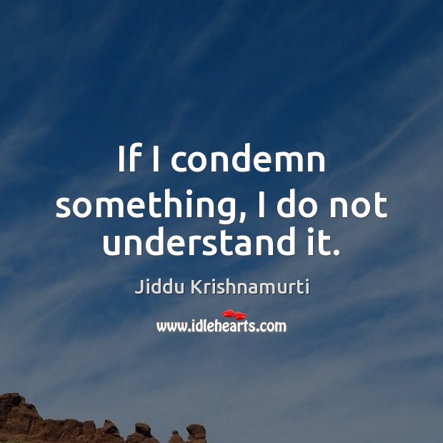 If I condemn something, I do not understand it. Jiddu Krishnamurti Picture Quote