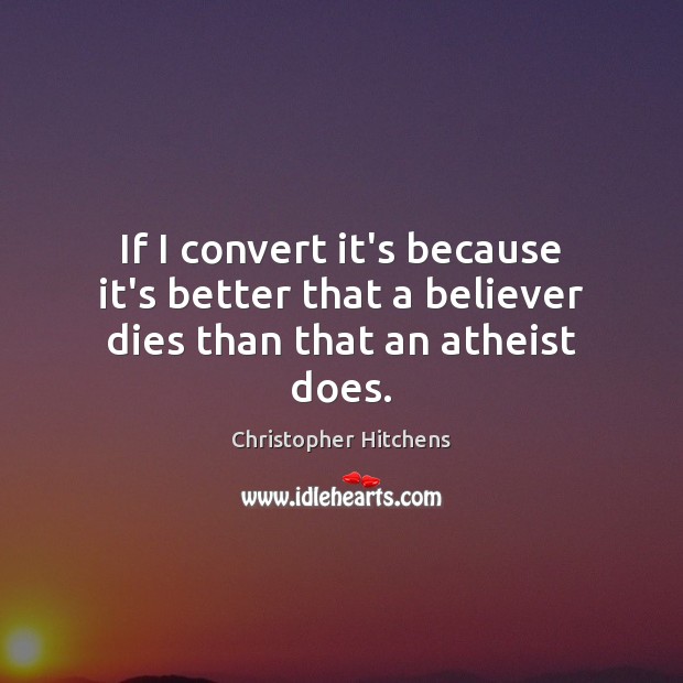 If I convert it’s because it’s better that a believer dies than that an atheist does. Christopher Hitchens Picture Quote