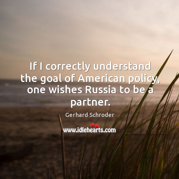 If I correctly understand the goal of american policy, one wishes russia to be a partner. Gerhard Schroder Picture Quote