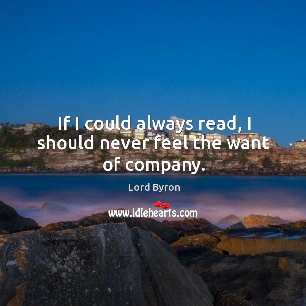 If I could always read, I should never feel the want of company. Lord Byron Picture Quote