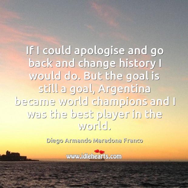 If I could apologise and go back and change history I would do. Diego Armando Maradona Franco Picture Quote