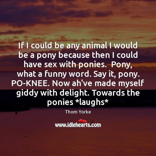 If I could be any animal I would be a pony because Thom Yorke Picture Quote
