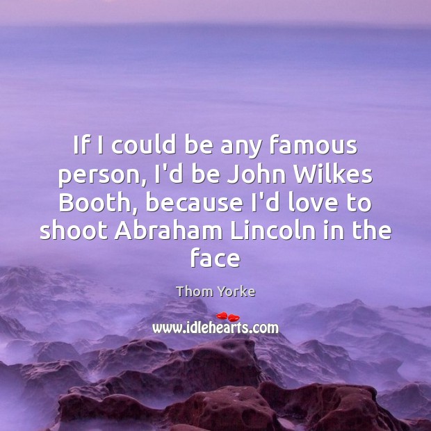 If I could be any famous person, I’d be John Wilkes Booth, Thom Yorke Picture Quote