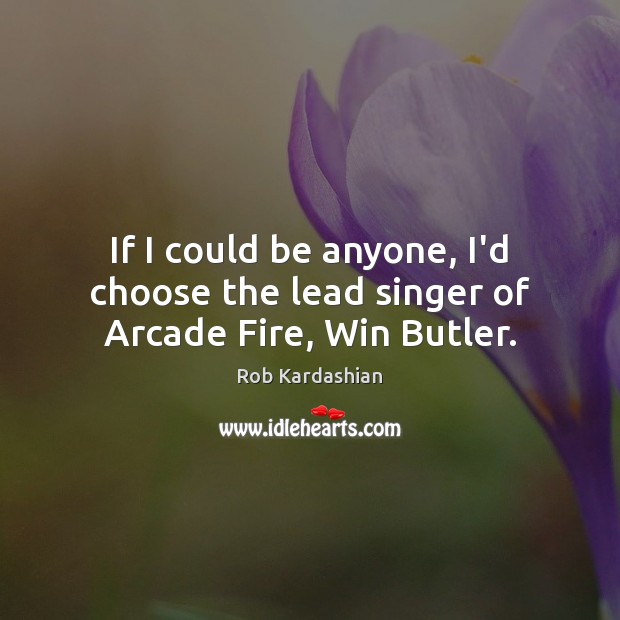 If I could be anyone, I’d choose the lead singer of Arcade Fire, Win Butler. Rob Kardashian Picture Quote