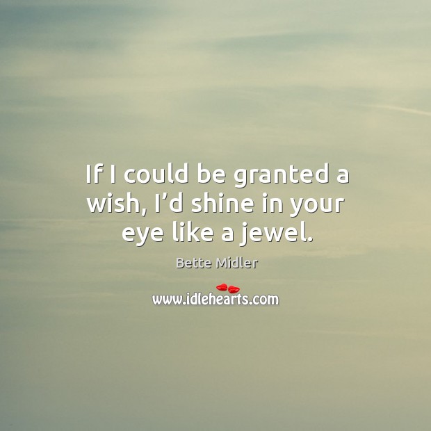 If I could be granted a wish, I’d shine in your eye like a jewel. Bette Midler Picture Quote