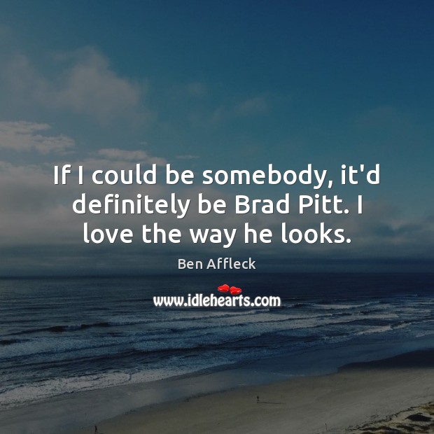 If I could be somebody, it’d definitely be Brad Pitt. I love the way he looks. Ben Affleck Picture Quote