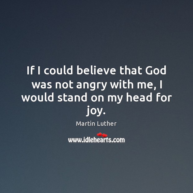 If I could believe that God was not angry with me, I would stand on my head for joy. Martin Luther Picture Quote