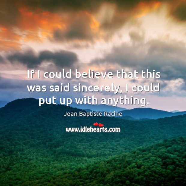 If I could believe that this was said sincerely, I could put up with anything. Jean Baptiste Racine Picture Quote