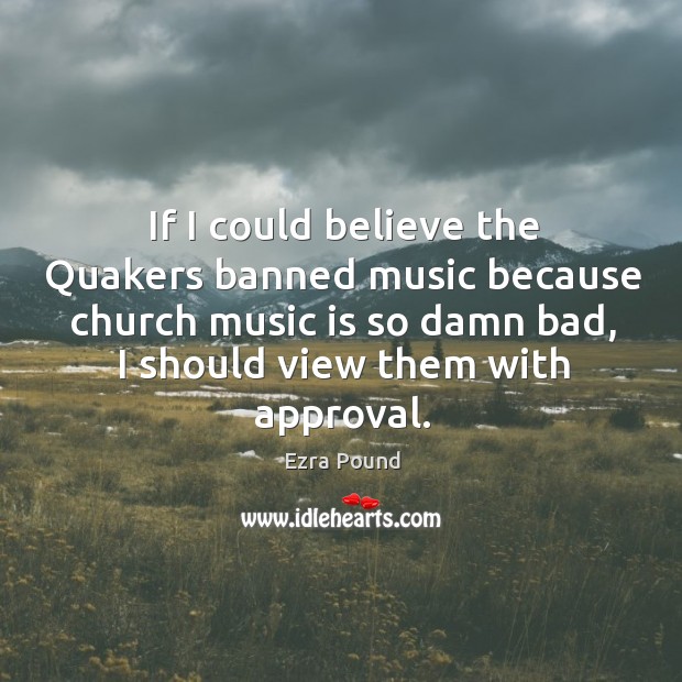 If I could believe the quakers banned music because church music is so damn bad, I should view them with approval. Ezra Pound Picture Quote