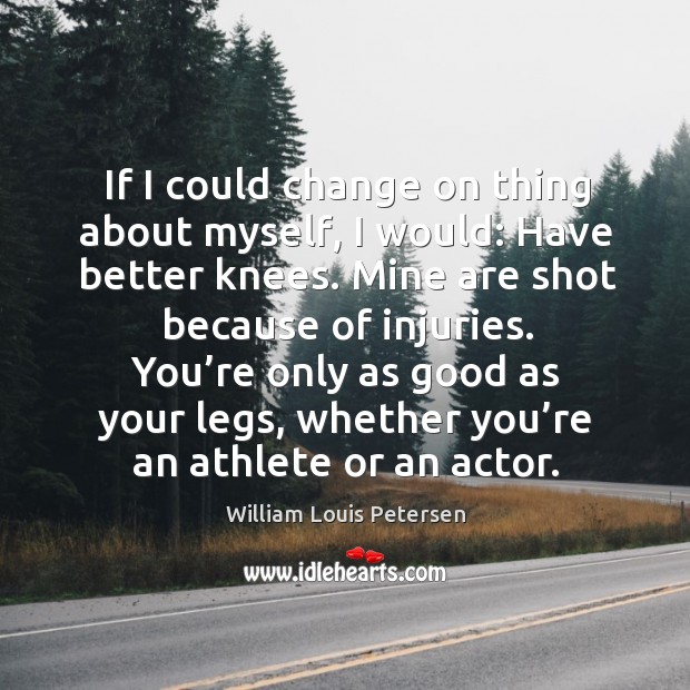 If I could change on thing about myself, I would: have better knees. William Louis Petersen Picture Quote