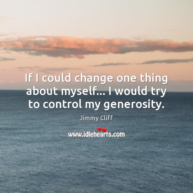If I could change one thing about myself… I would try to control my generosity. Jimmy Cliff Picture Quote