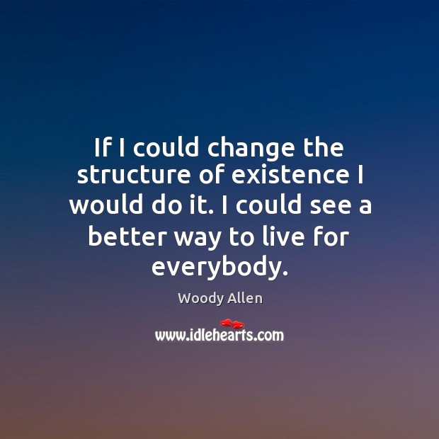 If I could change the structure of existence I would do it. Woody Allen Picture Quote