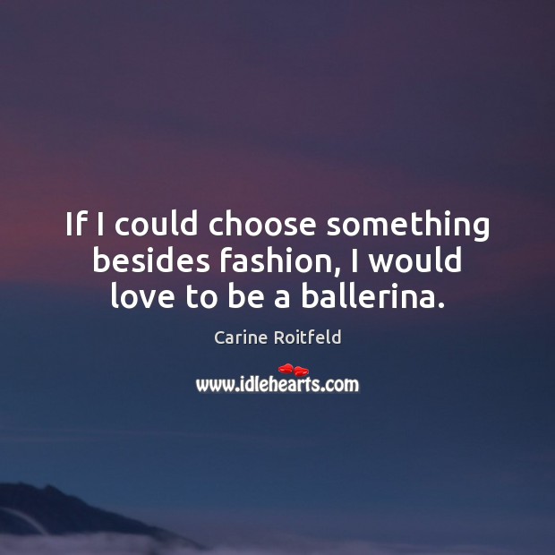 If I could choose something besides fashion, I would love to be a ballerina. Carine Roitfeld Picture Quote