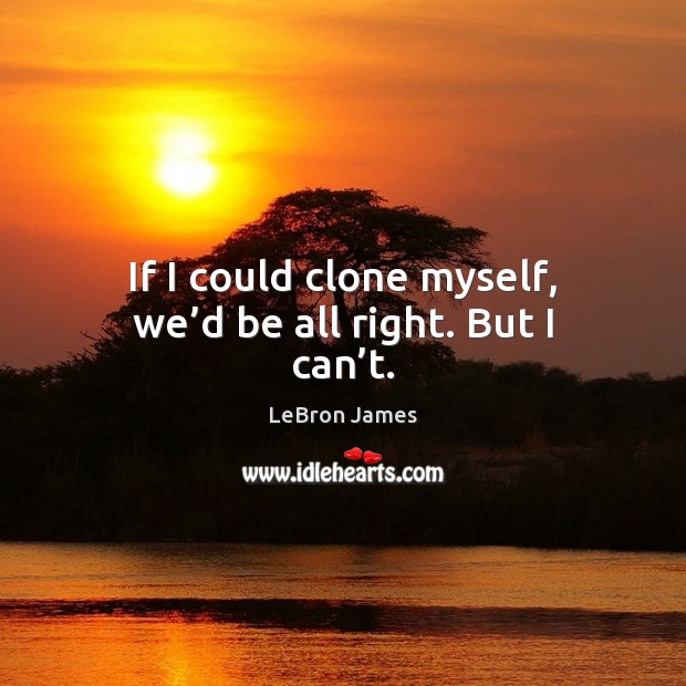 If I could clone myself, we’d be all right. But I can’t. LeBron James Picture Quote