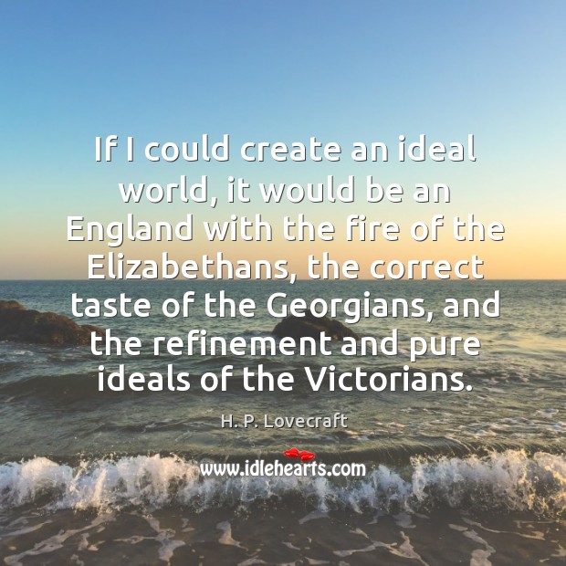 If I could create an ideal world, it would be an england with the fire of the elizabethans H. P. Lovecraft Picture Quote