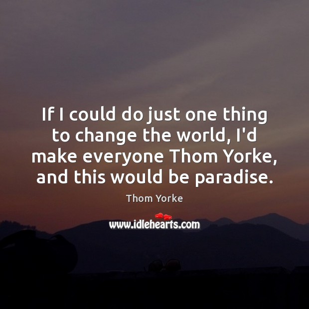 If I could do just one thing to change the world, I’d Thom Yorke Picture Quote