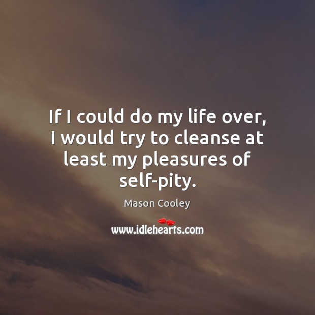 If I could do my life over, I would try to cleanse at least my pleasures of self-pity. Mason Cooley Picture Quote