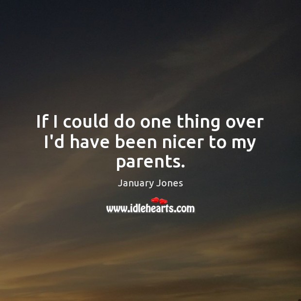 If I could do one thing over I’d have been nicer to my parents. January Jones Picture Quote