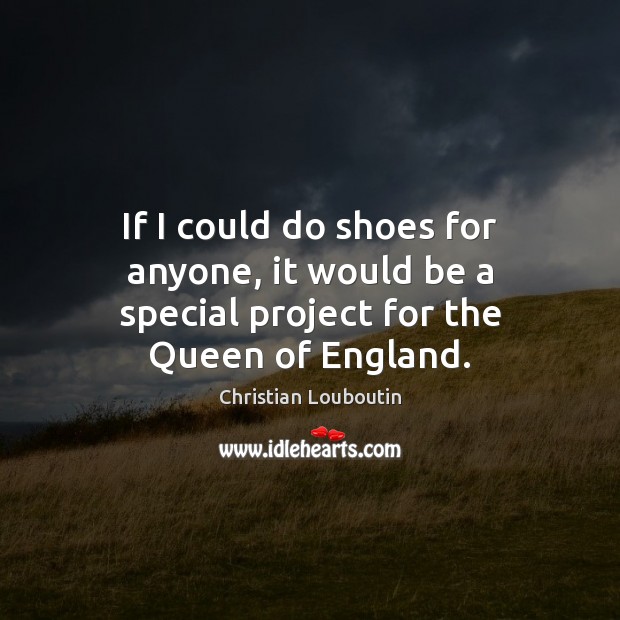 If I could do shoes for anyone, it would be a special project for the Queen of England. Image