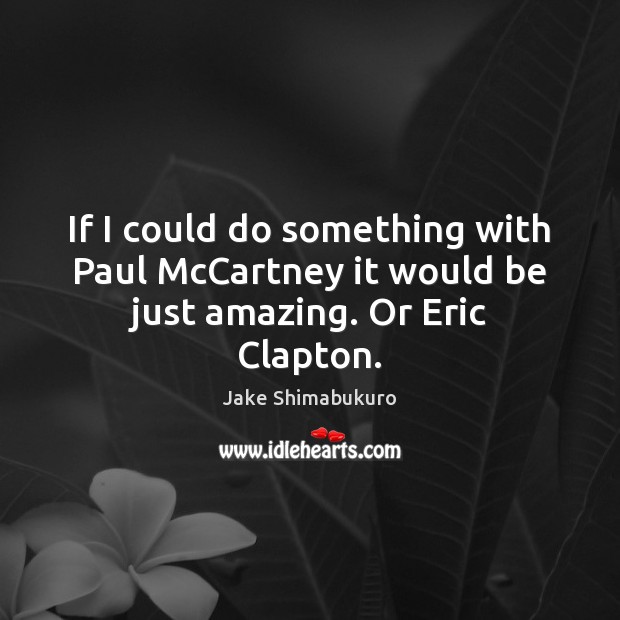 If I could do something with Paul McCartney it would be just amazing. Or Eric Clapton. 