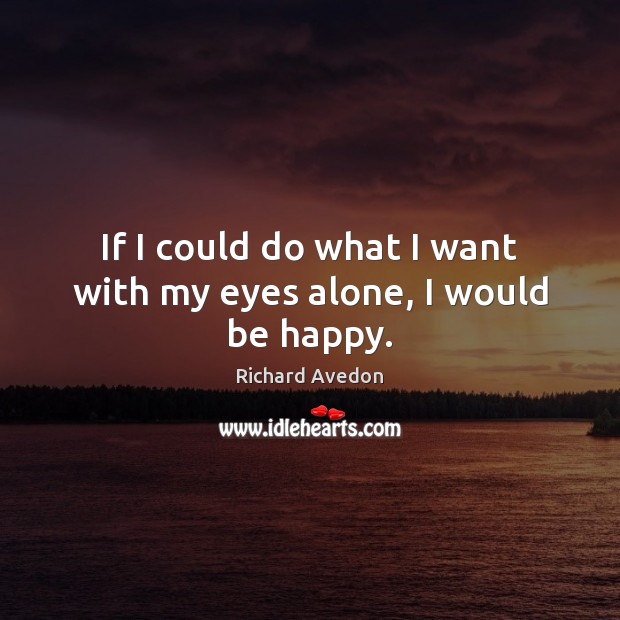 If I could do what I want with my eyes alone, I would be happy. Richard Avedon Picture Quote