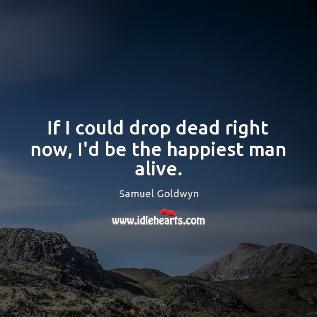If I could drop dead right now, I’d be the happiest man alive. Samuel Goldwyn Picture Quote