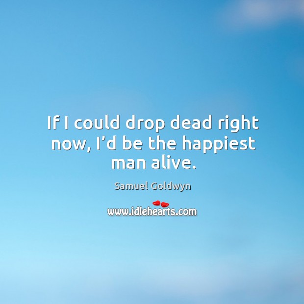 If I could drop dead right now, I’d be the happiest man alive. Samuel Goldwyn Picture Quote