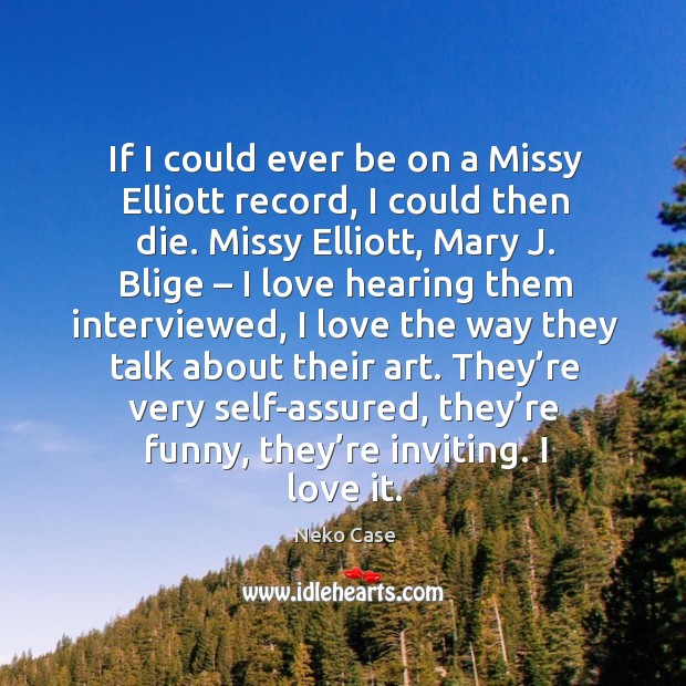 If I could ever be on a missy elliott record, I could then die. Missy elliott, mary j. Blige Neko Case Picture Quote