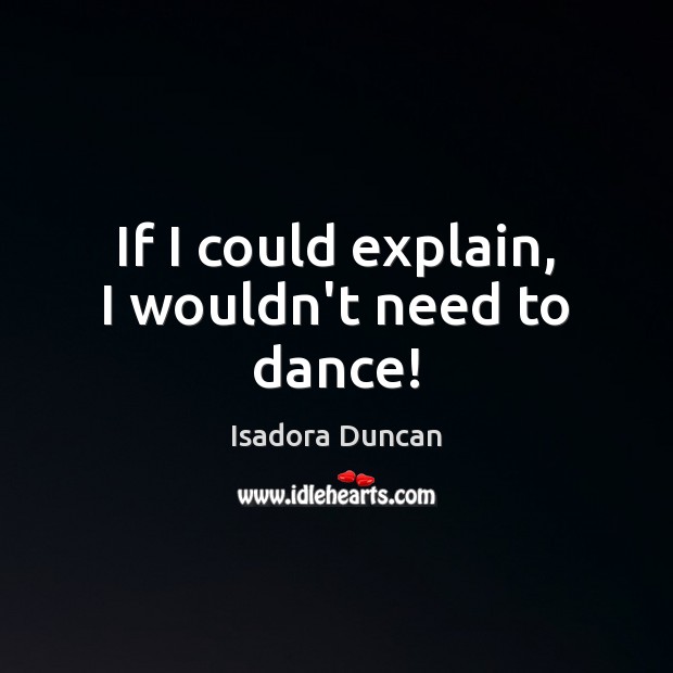 If I could explain, I wouldn’t need to dance! Isadora Duncan Picture Quote