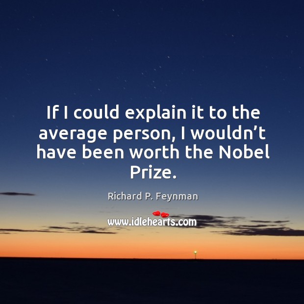 If I could explain it to the average person, I wouldn’t have been worth the nobel prize. Richard P. Feynman Picture Quote