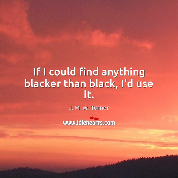If I could find anything blacker than black, I’d use it. J. M. W. Turner Picture Quote
