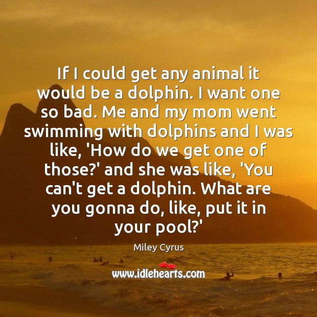 If I could get any animal it would be a dolphin. I Miley Cyrus Picture Quote