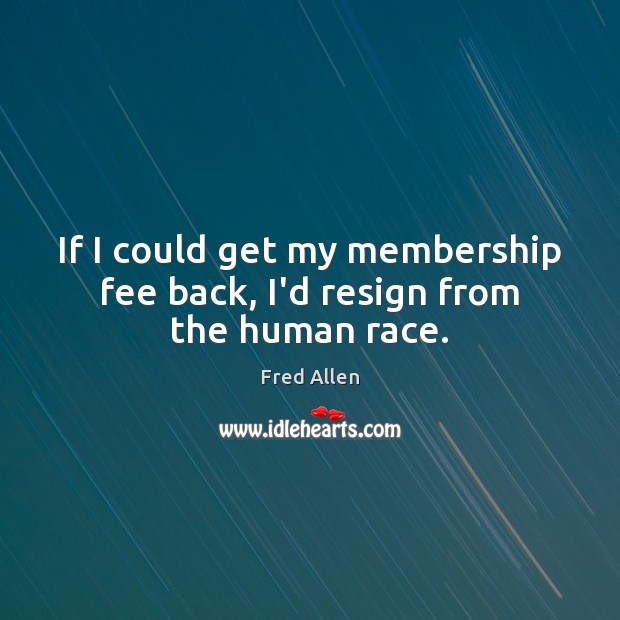 If I could get my membership fee back, I’d resign from the human race. Image