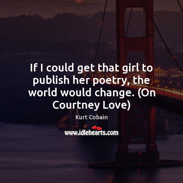 If I could get that girl to publish her poetry, the world would change. (On Courtney Love) Kurt Cobain Picture Quote