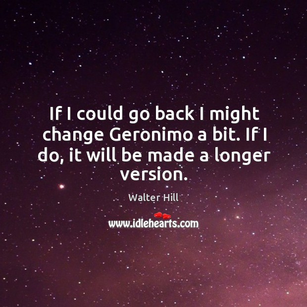 If I could go back I might change geronimo a bit. If I do, it will be made a longer version. Walter Hill Picture Quote
