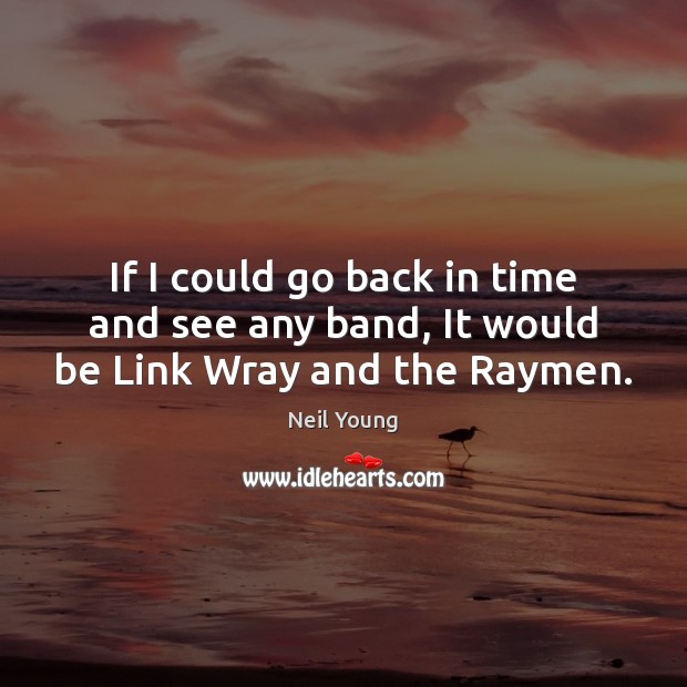 If I could go back in time and see any band, It would be Link Wray and the Raymen. Neil Young Picture Quote